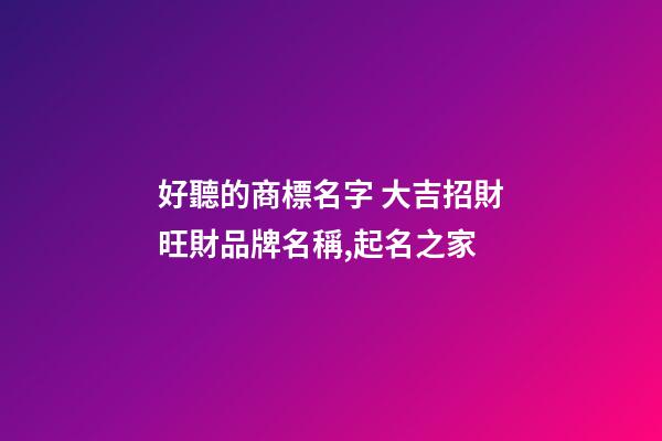 好聽的商標名字 大吉招財旺財品牌名稱,起名之家-第1張-商標起名-玄機派